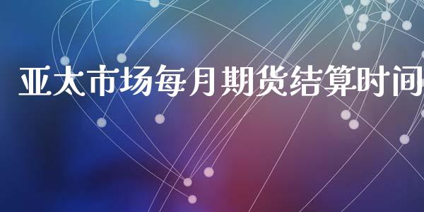 亚太市场每月期货结算时间_https://m.15771688.com_期货手续费_第1张
