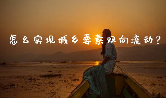 怎么实现城乡要素双向流动？_https://m.15771688.com_道指实时行情_第1张