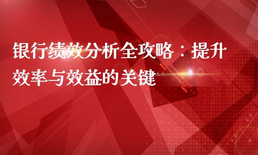 银行绩效分析全攻略:提升效率与效益的关键_期货开户_第1张_期货开户_期货手续费_道指实时行情_美国道指 银行绩效分析全攻略:提升效率与效益的关键_https://m.15771688.com_期货开户_第1张