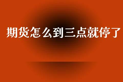 期货怎么到三点就停了_https://m.15771688.com_期货开户_第1张