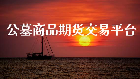 公墓商品期货交易平台_https://m.15771688.com_期货手续费_第1张