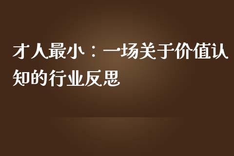 才人最小：一场关于价值认知的行业反思_https://m.15771688.com_期货手续费_第1张