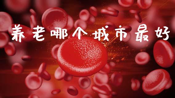 养老哪个城市最好_https://m.15771688.com_期货开户_第1张