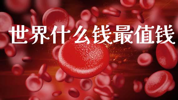 世界什么钱最值钱_https://m.15771688.com_期货开户_第1张