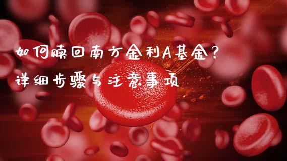 如何赎回南方金利A基金？详细步骤与注意事项_https://m.15771688.com_期货开户_第1张