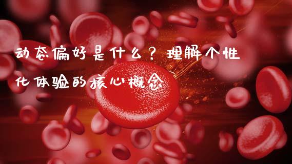 动态偏好是什么？理解个性化体验的核心概念_https://m.15771688.com_期货开户_第1张