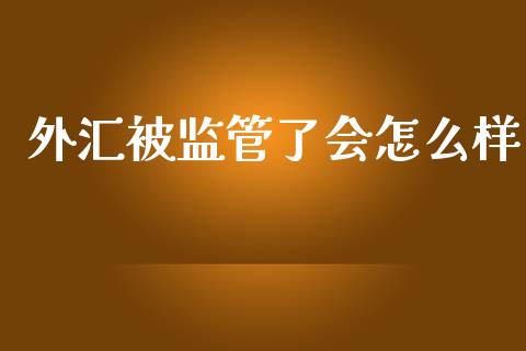 外汇被监管了会怎么样_https://m.15771688.com_期货开户_第1张