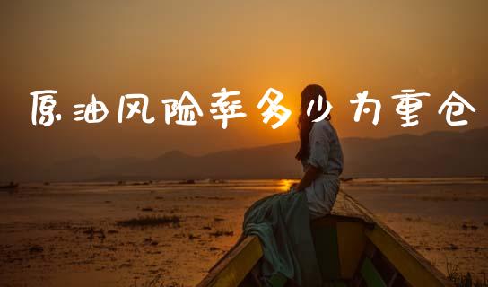 原油风险率多少为重仓_https://m.15771688.com_期货手续费_第1张