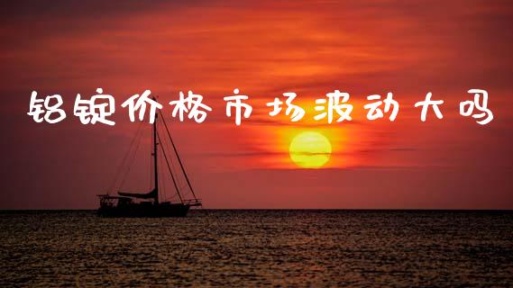 铝锭价格市场波动大吗_https://m.15771688.com_美国道指_第1张