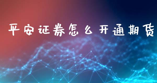 平安证券怎么开通期货_https://m.15771688.com_期货手续费_第1张