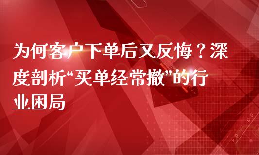 为何客户下单后又反悔？深度剖析“买单经常撤”的行业困局_https://m.15771688.com_期货开户_第1张