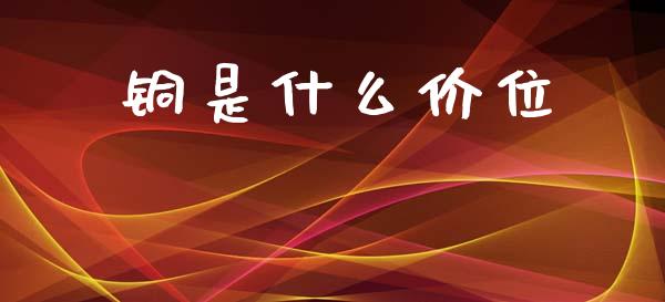 铜是什么价位_https://m.15771688.com_期货手续费_第1张