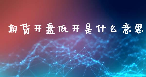 期货开盘低开是什么意思_https://m.15771688.com_美国道指_第1张