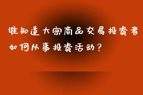 谁知道大宗商品交易投资者如何从事投资活动？_https://m.15771688.com_期货开户_第1张
