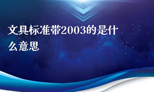 文具标准带2003的是什么意思_https://m.15771688.com_期货开户_第1张