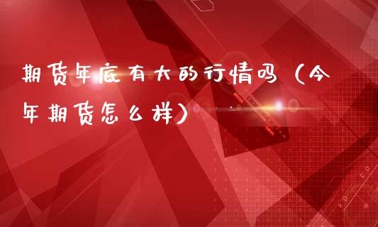 期货年底有大的行情吗（今年期货怎么样）_https://m.15771688.com_美国道指_第1张
