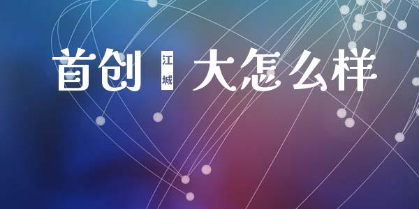 首创钜大怎么样_https://m.15771688.com_期货开户_第1张