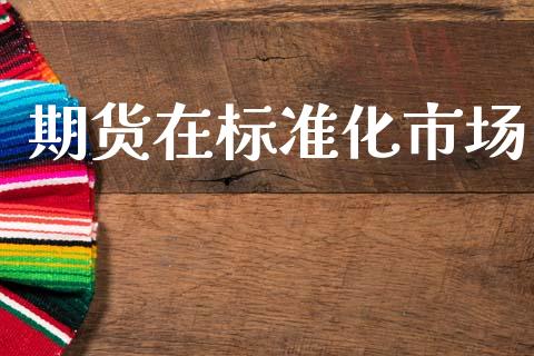 期货在标准化市场_https://m.15771688.com_期货手续费_第1张
