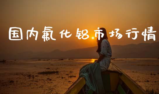 国内氟化铝市场行情_https://m.15771688.com_期货手续费_第1张