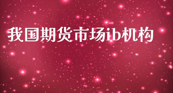 我国期货市场ib机构_https://m.15771688.com_期货手续费_第1张