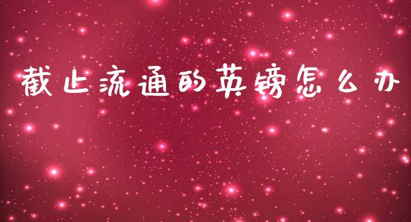 截止流通的英镑怎么办_https://m.15771688.com_美国道指_第1张