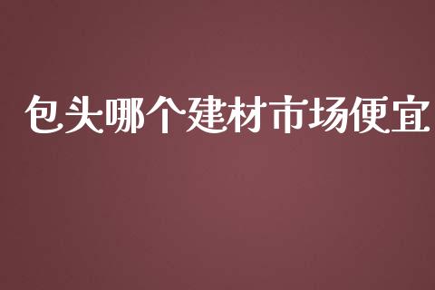 包头哪个建材市场便宜_https://m.15771688.com_道指实时行情_第1张
