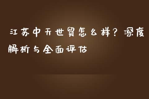 江苏中天世贸怎么样？深度解析与全面评估_https://m.15771688.com_道指实时行情_第1张