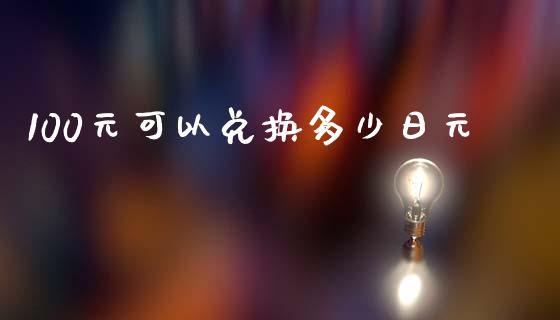 100元可以兑换多少日元_https://m.15771688.com_美国道指_第1张