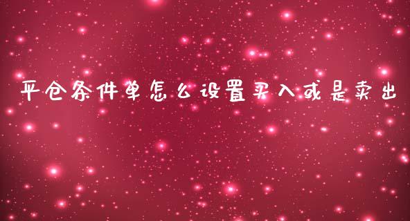 平仓条件单怎么设置买入或是卖出_https://m.15771688.com_期货开户_第1张