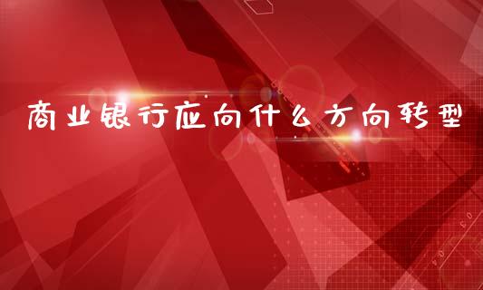 商业银行应向什么方向转型_https://m.15771688.com_道指实时行情_第1张