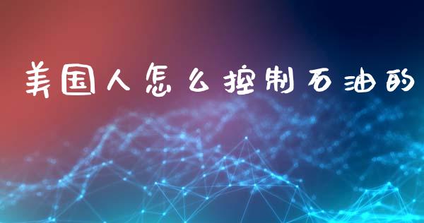 美国人怎么控制石油的_https://m.15771688.com_期货手续费_第1张