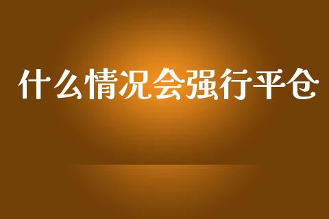 什么情况会强行平仓_https://m.15771688.com_期货手续费_第1张