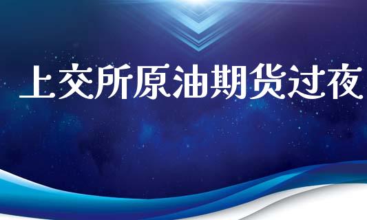 上交所原油期货过夜_https://m.15771688.com_期货手续费_第1张