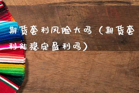 期货套利风险大吗（期货套利能稳定盈利吗）_https://m.15771688.com_道指实时行情_第1张