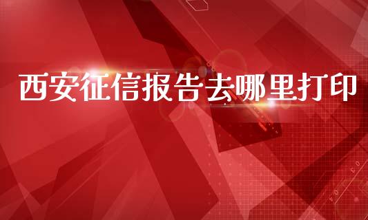 西安征信报告去哪里打印_https://m.15771688.com_期货手续费_第1张