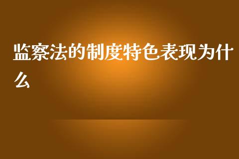 监察法的制度特色表现为什么_https://m.15771688.com_期货开户_第1张