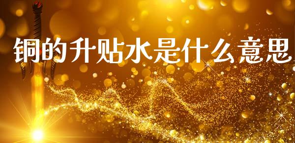 铜的升贴水是什么意思_https://m.15771688.com_期货开户_第1张