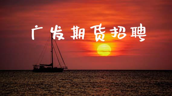 广发期货招聘_https://m.15771688.com_期货开户_第1张