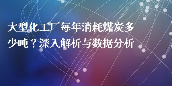 大型化工厂每年消耗煤炭多少吨？深入解析与数据分析_https://m.15771688.com_道指实时行情_第1张