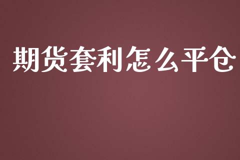 期货套利怎么平仓_https://m.15771688.com_期货开户_第1张