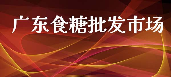 广东食糖批发市场_https://m.15771688.com_期货手续费_第1张