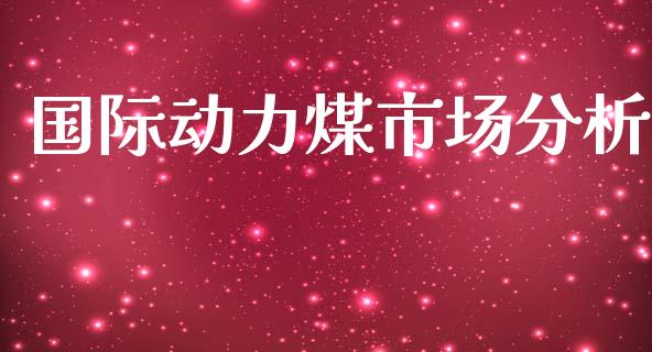 国际动力煤市场分析_https://m.15771688.com_期货手续费_第1张
