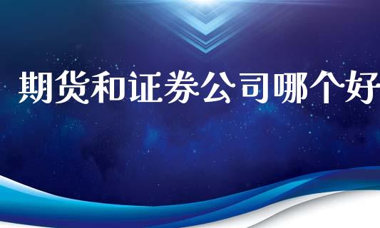 期货和证券公司哪个好_https://m.15771688.com_期货开户_第1张