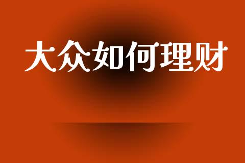 大众如何理财_https://m.15771688.com_期货开户_第1张