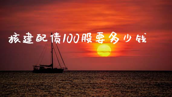 核建配债100股要多少钱_https://m.15771688.com_期货开户_第1张