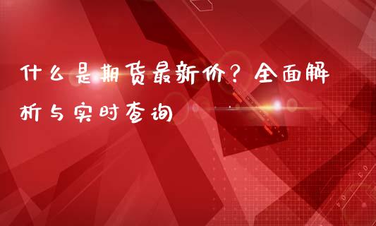 什么是期货最新价？全面解析与实时查询_https://m.15771688.com_期货开户_第1张