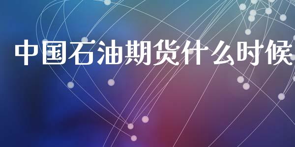 中国石油期货什么时候_https://m.15771688.com_期货开户_第1张