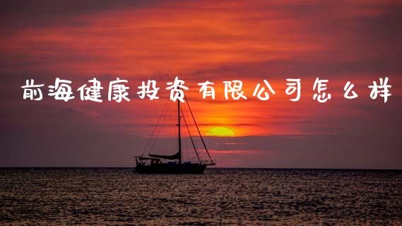 前海健康投资有限公司怎么样_https://m.15771688.com_期货开户_第1张