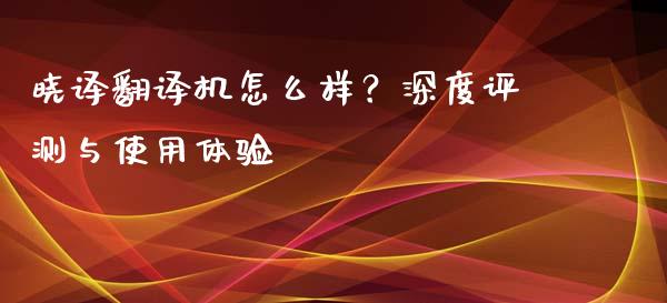 晓译翻译机怎么样？深度评测与使用体验_https://m.15771688.com_道指实时行情_第1张