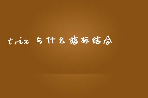 trix 与什么指标结合_https://m.15771688.com_期货手续费_第1张